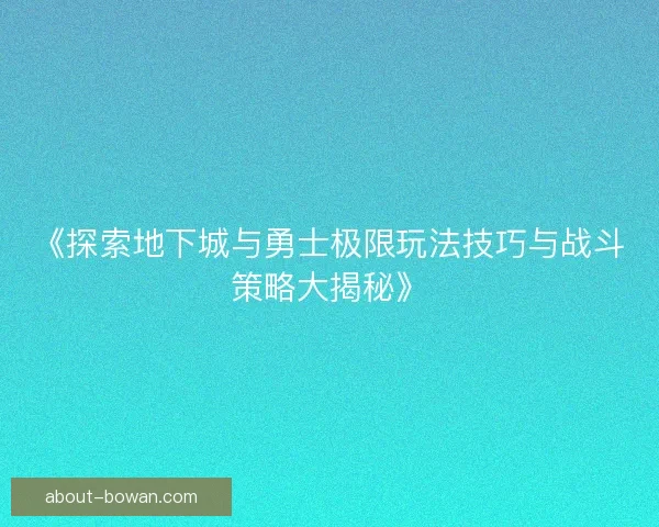 《探索地下城与勇士极限玩法技巧与战斗策略大揭秘》