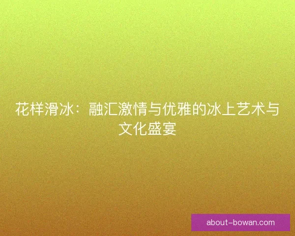 花样滑冰：融汇激情与优雅的冰上艺术与文化盛宴