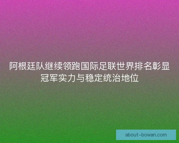 阿根廷队继续领跑国际足联世界排名彰显冠军实力与稳定统治地位