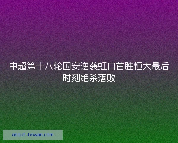 中超第十八轮国安逆袭虹口首胜恒大最后时刻绝杀落败
