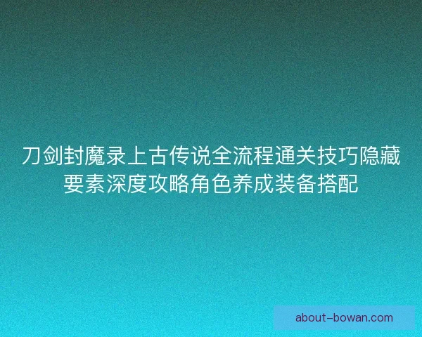 刀剑封魔录上古传说全流程通关技巧隐藏要素深度攻略角色养成装备搭配 刀剑封魔录上古传说全流程通关技巧隐藏要素深度攻略角色养成装备搭配