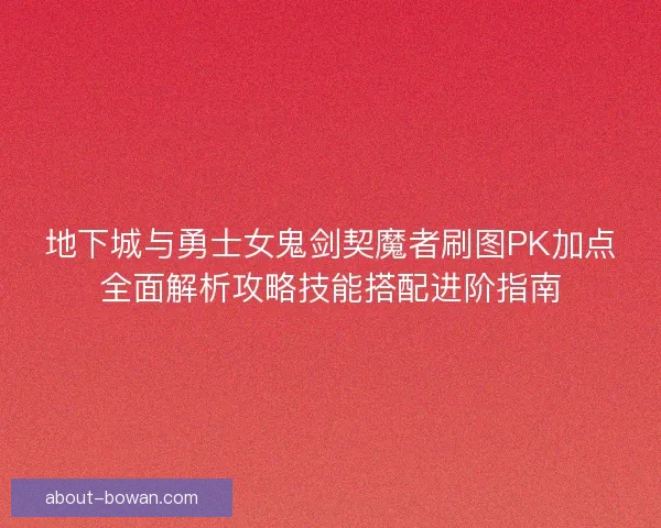 地下城与勇士女鬼剑契魔者刷图PK加点全面解析攻略技能搭配进阶指南
