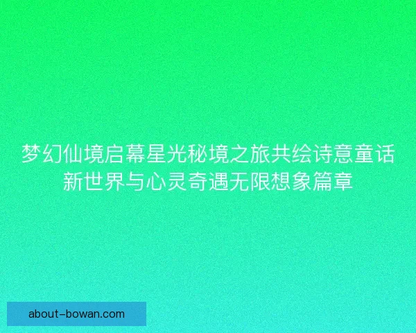 梦幻仙境启幕星光秘境之旅共绘诗意童话新世界与心灵奇遇无限想象篇章