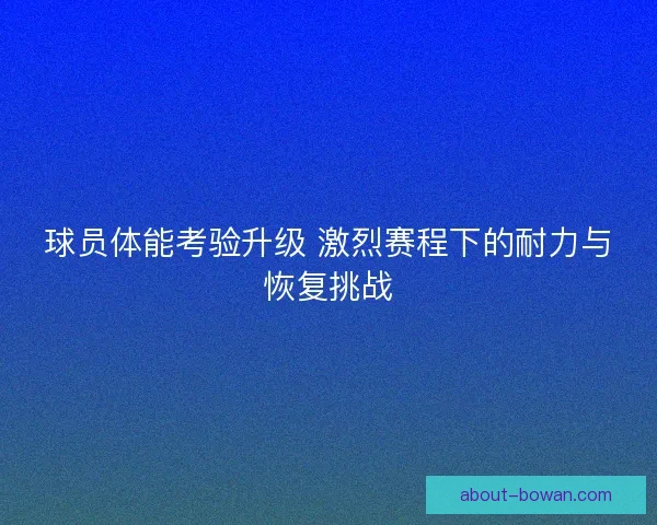 球员体能考验升级 激烈赛程下的耐力与恢复挑战