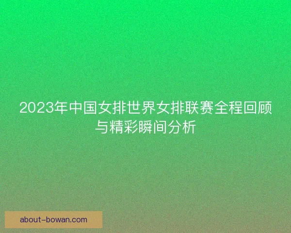 2023年中国女排世界女排联赛全程回顾与精彩瞬间分析