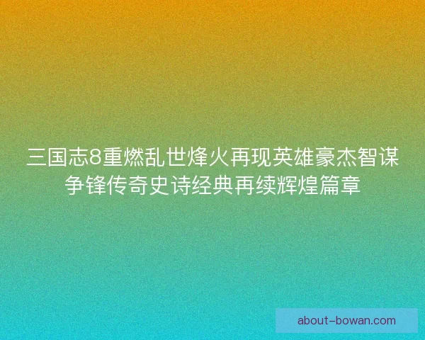 三国志8重燃乱世烽火再现英雄豪杰智谋争锋传奇史诗经典再续辉煌篇章
