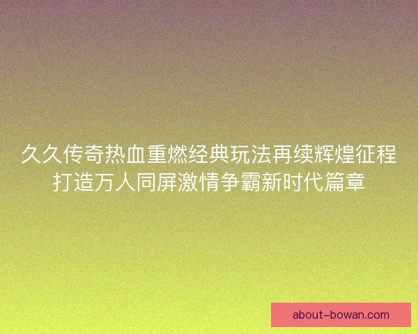 久久传奇热血重燃经典玩法再续辉煌征程打造万人同屏激情争霸新时代篇章