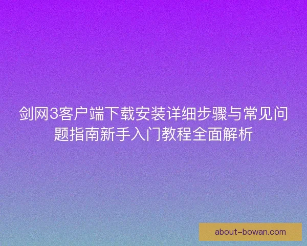 剑网3客户端下载安装详细步骤与常见问题指南新手入门教程全面解析