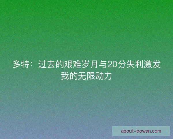 多特:过去的艰难岁月与20分失利激发我的无限动力 多特:过去的艰难岁月与20分失利激发我的无限动力