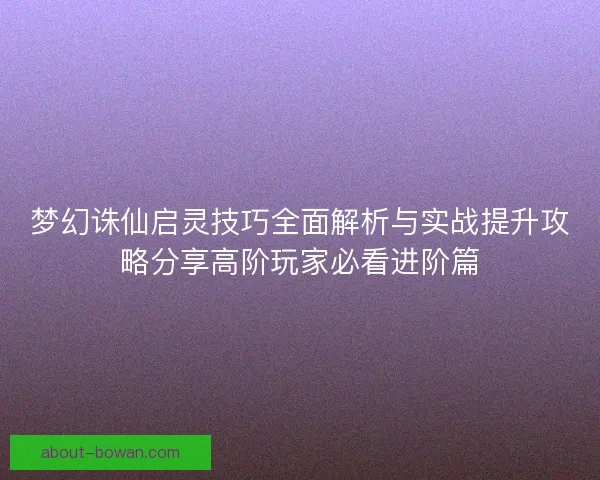 梦幻诛仙启灵技巧全面解析与实战提升攻略分享高阶玩家必看进阶篇