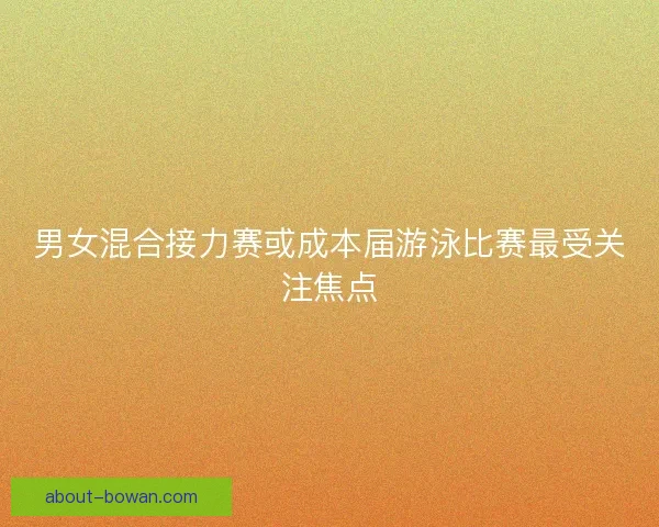 男女混合接力赛或成本届游泳比赛最受关注焦点 男女混合接力赛或成本届游泳比赛最受关注焦点