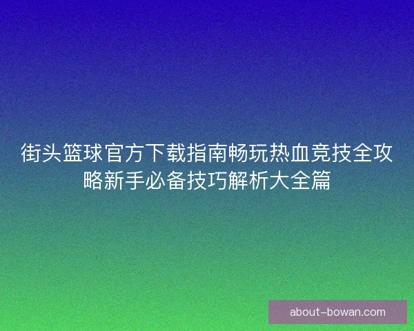 街头篮球官方下载指南畅玩热血竞技全攻略新手必备技巧解析大全篇