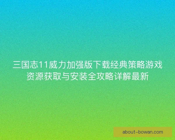 三国志11威力加强版下载经典策略游戏资源获取与安装全攻略详解最新