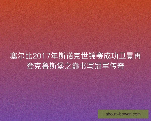 塞尔比2017年斯诺克世锦赛成功卫冕再登克鲁斯堡之巅书写冠军传奇