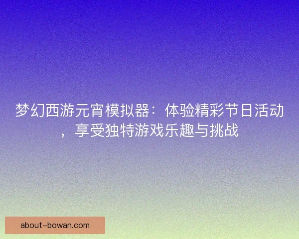 梦幻西游元宵模拟器：体验精彩节日活动，享受独特游戏乐趣与挑战