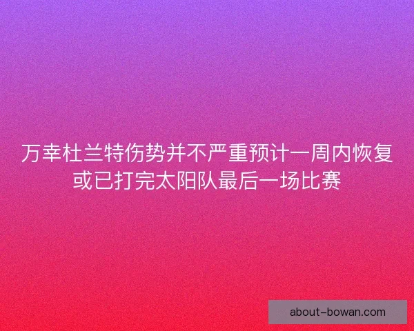 万幸杜兰特伤势并不严重预计一周内恢复或已打完太阳队最后一场比赛 万幸杜兰特伤势并不严重预计一周内恢复或已打完太阳队最后一场比赛