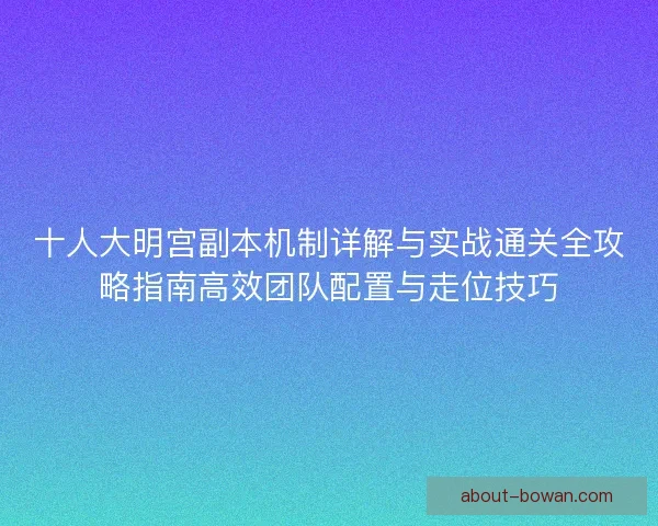 十人大明宫副本机制详解与实战通关全攻略指南高效团队配置与走位技巧