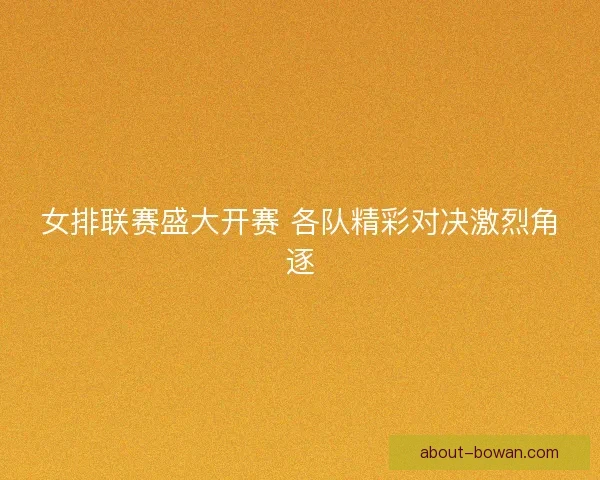 女排联赛盛大开赛 各队精彩对决激烈角逐 女排联赛盛大开赛 各队精彩对决激烈角逐