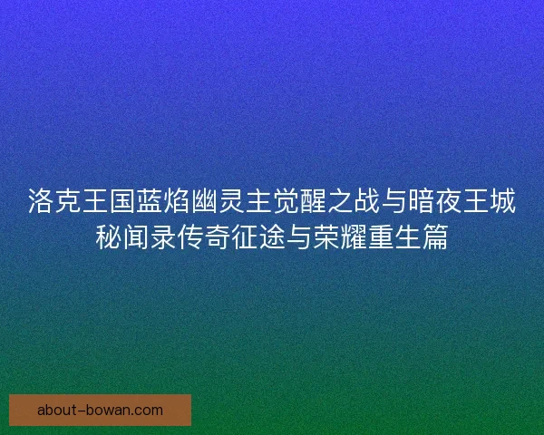 洛克王国蓝焰幽灵主觉醒之战与暗夜王城秘闻录传奇征途与荣耀重生篇 洛克王国蓝焰幽灵主觉醒之战与暗夜王城秘闻录传奇征途与荣耀重生篇